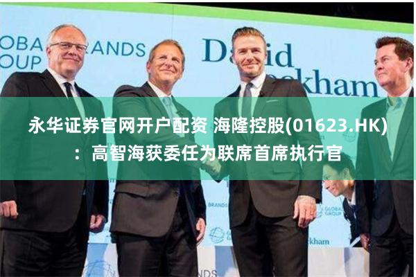 永华证券官网开户配资 海隆控股(01623.HK)：高智海获