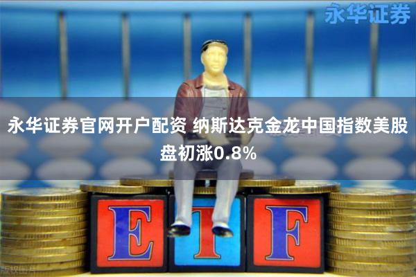 永华证券官网开户配资 纳斯达克金龙中国指数美股盘初涨0.8%