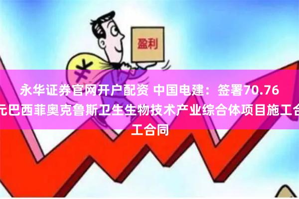 永华证券官网开户配资 中国电建：签署70.76亿元巴西菲奥克