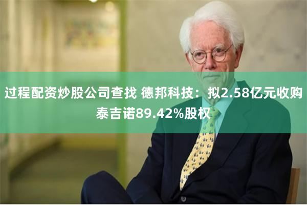 过程配资炒股公司查找 德邦科技：拟2.58亿元收购泰吉诺89