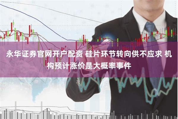 永华证券官网开户配资 硅片环节转向供不应求 机构预计涨价是大